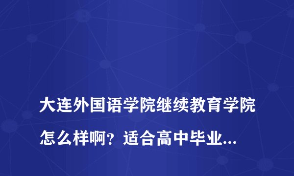 
大连外国语学院继续教育学院怎么样啊？适合高中毕业生吗？

