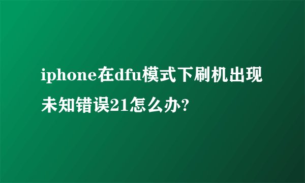 iphone在dfu模式下刷机出现未知错误21怎么办?