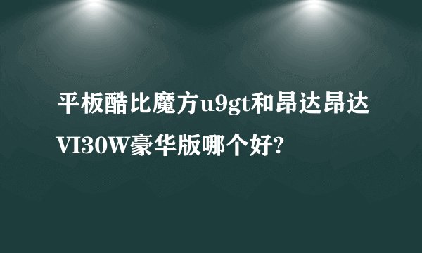 平板酷比魔方u9gt和昂达昂达VI30W豪华版哪个好?