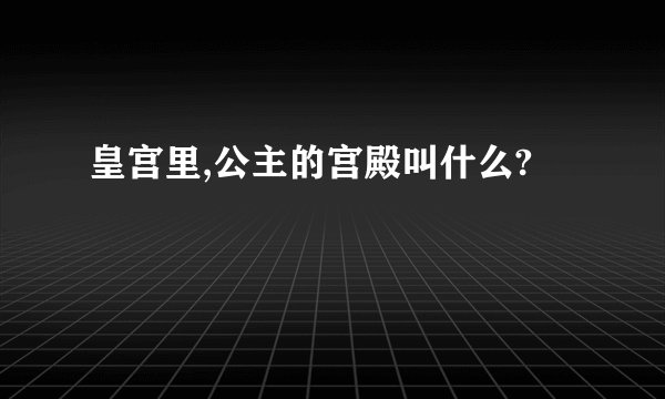 皇宫里,公主的宫殿叫什么?