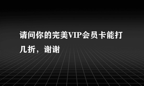 请问你的完美VIP会员卡能打几折，谢谢