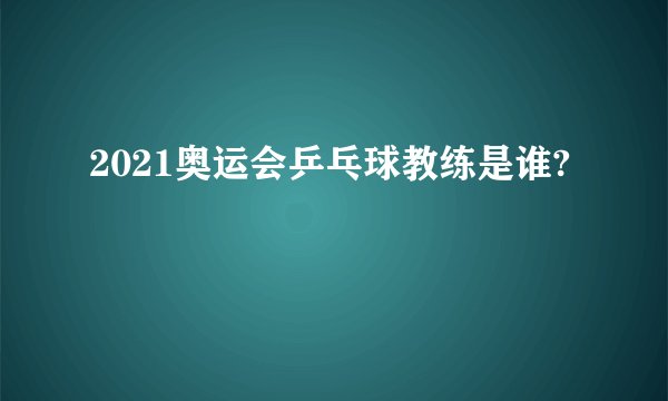 2021奥运会乒乓球教练是谁?