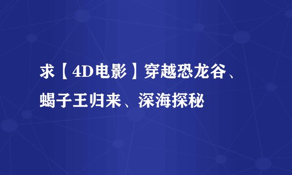 求【4D电影】穿越恐龙谷、蝎子王归来、深海探秘
