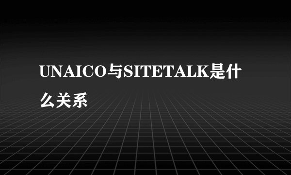 UNAICO与SITETALK是什么关系