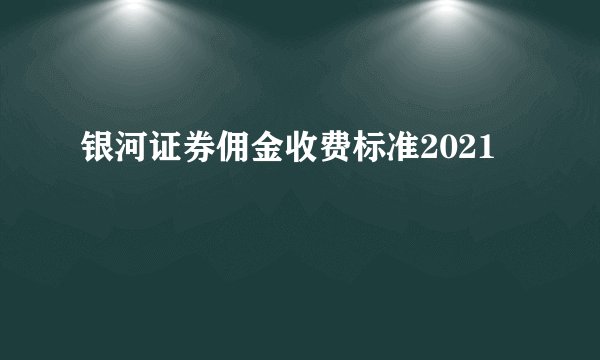 银河证券佣金收费标准2021