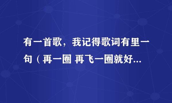 有一首歌，我记得歌词有里一句（再一圈 再飞一圈就好．．．．）是什么歌我忘了，请知道的朋友解答一下。不