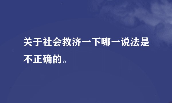 关于社会救济一下哪一说法是不正确的。