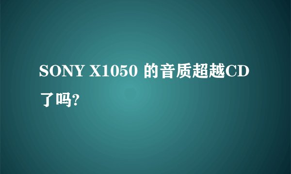 SONY X1050 的音质超越CD了吗?