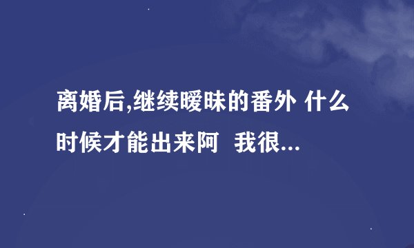 离婚后,继续暧昧的番外 什么时候才能出来阿  我很想知道苏俊和刘爽最后怎么样了！