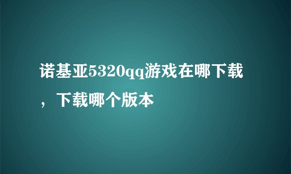 诺基亚5320qq游戏在哪下载，下载哪个版本