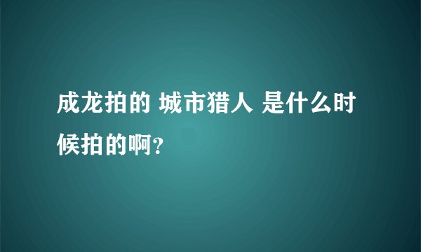 成龙拍的 城市猎人 是什么时候拍的啊？