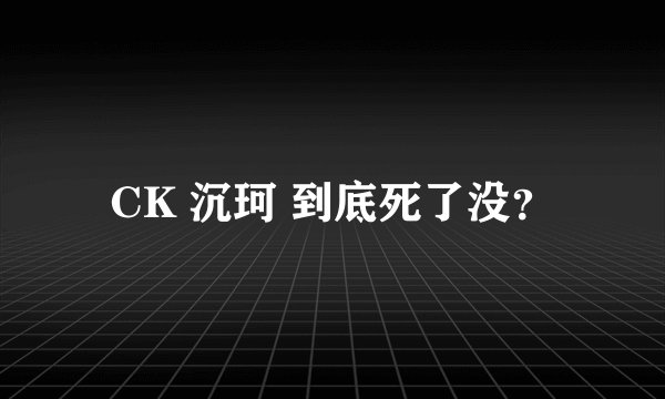 CK 沉珂 到底死了没？