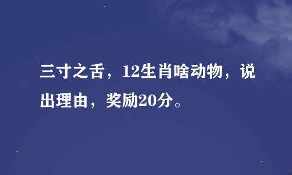 三寸之舌，12生肖啥动物，说出理由，奖励20分。