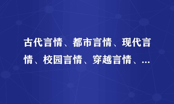古代言情、都市言情、现代言情、校园言情、穿越言情、转世重生、仙侠言情、玄幻言情各写二十本
