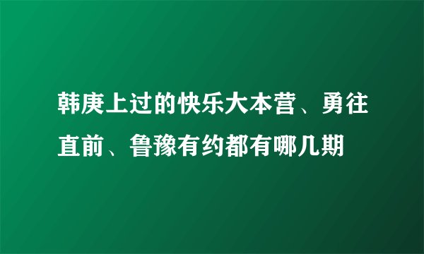 韩庚上过的快乐大本营、勇往直前、鲁豫有约都有哪几期