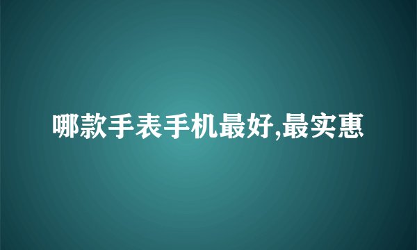 哪款手表手机最好,最实惠