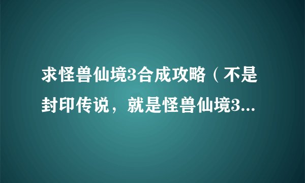 求怪兽仙境3合成攻略（不是封印传说，就是怪兽仙境3，公母合成的，而且只有5系）