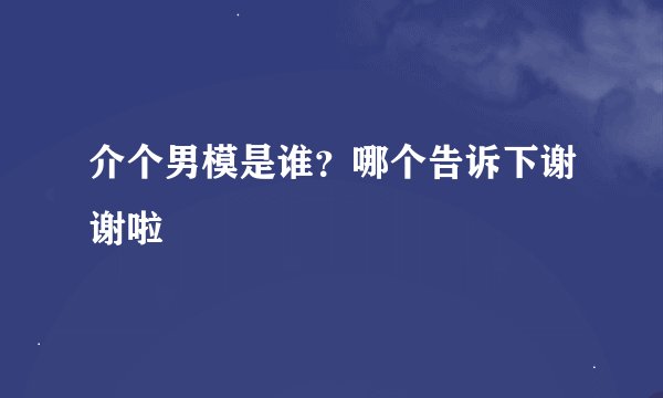 介个男模是谁？哪个告诉下谢谢啦