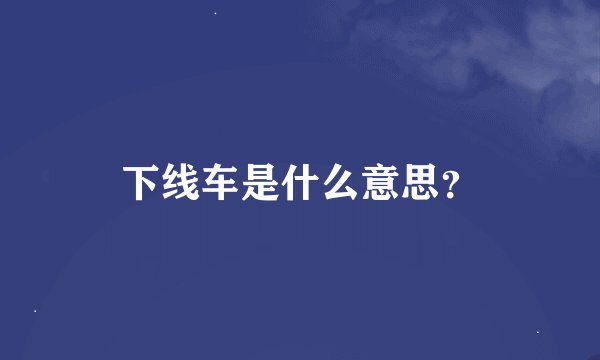 下线车是什么意思？