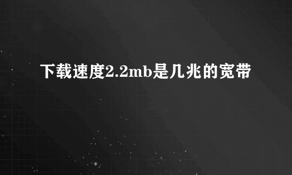 下载速度2.2mb是几兆的宽带