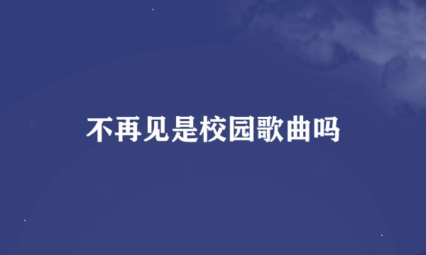 不再见是校园歌曲吗