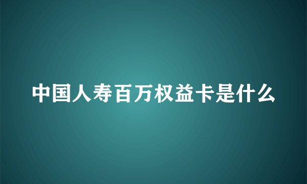 中国人寿百万权益卡是什么