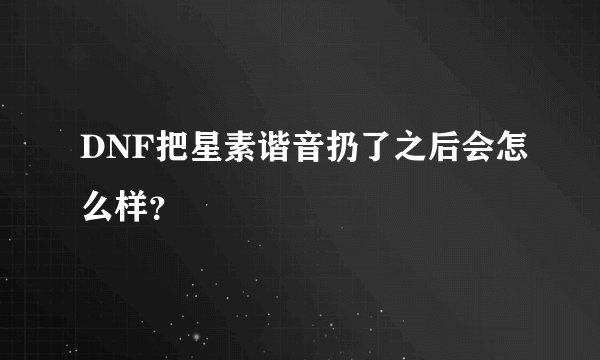 DNF把星素谐音扔了之后会怎么样？