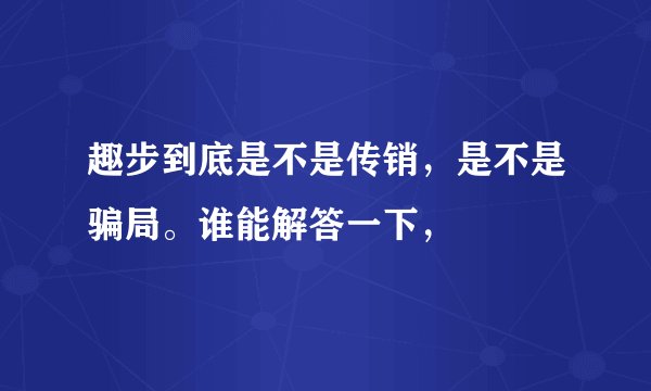 趣步到底是不是传销，是不是骗局。谁能解答一下，