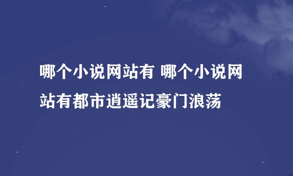 哪个小说网站有 哪个小说网站有都市逍遥记豪门浪荡