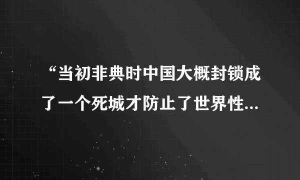 “当初非典时中国大概封锁成了一个死城才防止了世界性的传染，这就是大国的担当”是真的吗