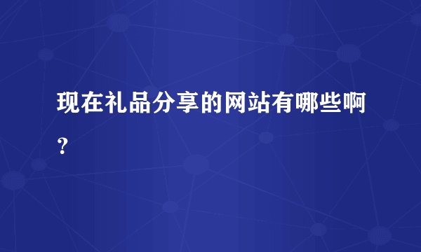 现在礼品分享的网站有哪些啊？