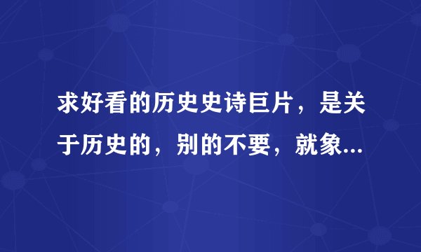 求好看的历史史诗巨片，是关于历史的，别的不要，就象天国皇朝的电影，谢谢
