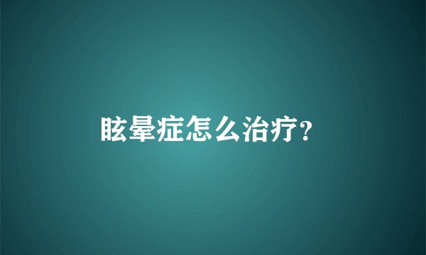 眩晕症怎么治疗？
