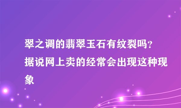 翠之调的翡翠玉石有纹裂吗？据说网上卖的经常会出现这种现象