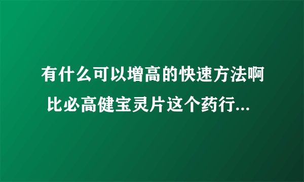 有什么可以增高的快速方法啊 比必高健宝灵片这个药行吗？，适合14、15岁中学生使用吗？，增高药物会不会很