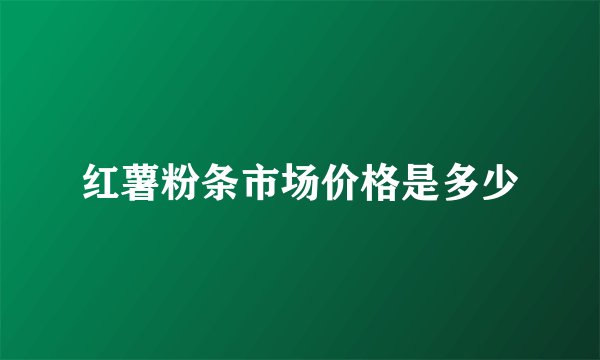 红薯粉条市场价格是多少