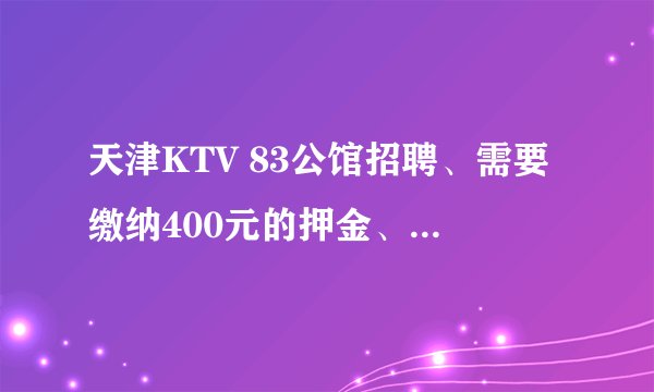 天津KTV 83公馆招聘、需要缴纳400元的押金、还需要身份证复印件、是骗子么？据说现在的KTV都收取押金？