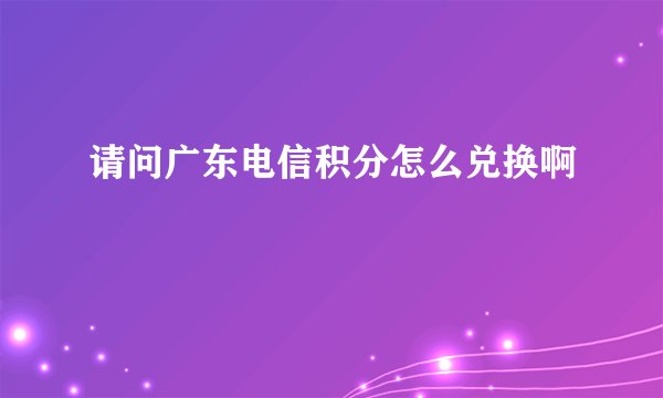 请问广东电信积分怎么兑换啊