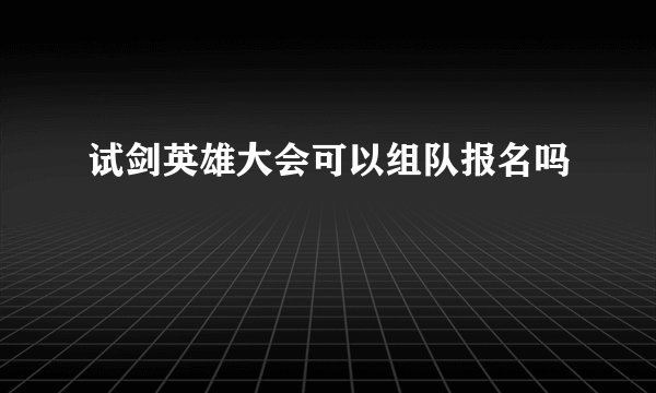 试剑英雄大会可以组队报名吗