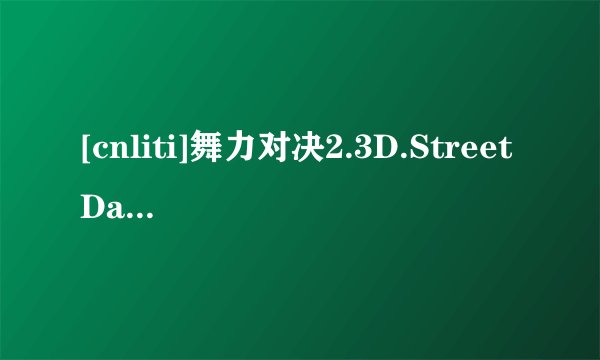 [cnliti]舞力对决2.3D.StreetDance 2.2012.3D.3DTV.HSBS.1080P-3DV高清完整版下载地址有么？跪谢