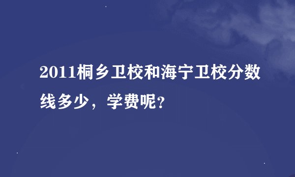2011桐乡卫校和海宁卫校分数线多少，学费呢？
