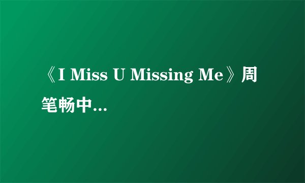 《I Miss U Missing Me》周笔畅中英文歌词