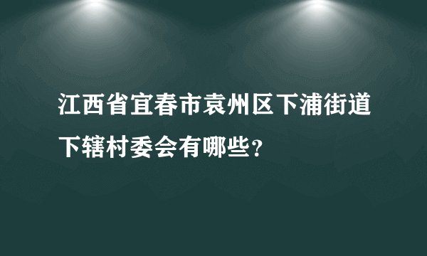 江西省宜春市袁州区下浦街道下辖村委会有哪些？