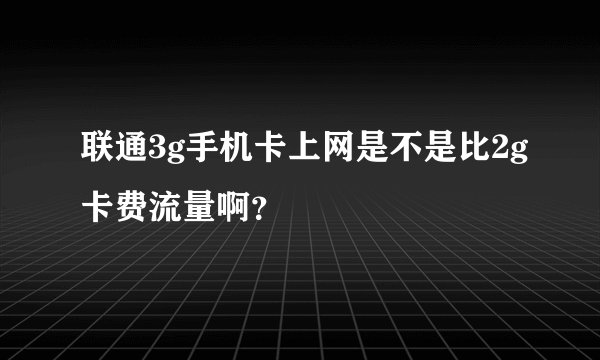 联通3g手机卡上网是不是比2g卡费流量啊？