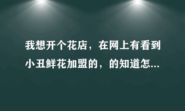 我想开个花店，在网上有看到小丑鲜花加盟的，的知道怎么加盟的怎么样