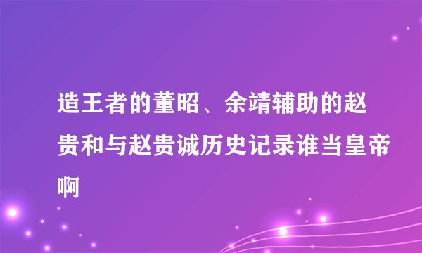 造王者的董昭、余靖辅助的赵贵和与赵贵诚历史记录谁当皇帝啊