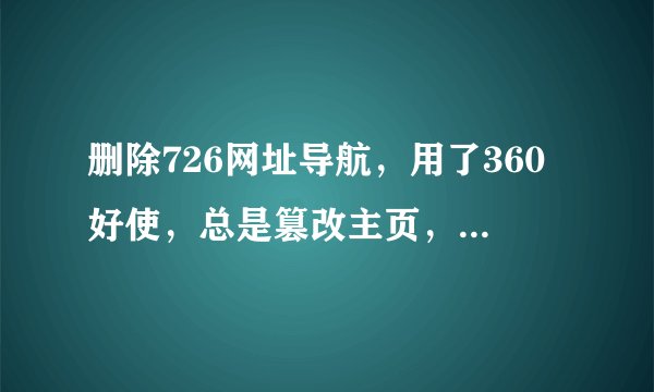 删除726网址导航，用了360好使，总是篡改主页，求高手帮忙解决一下，另外360真不给力啊