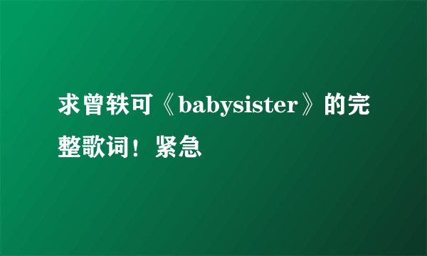 求曾轶可《babysister》的完整歌词！紧急