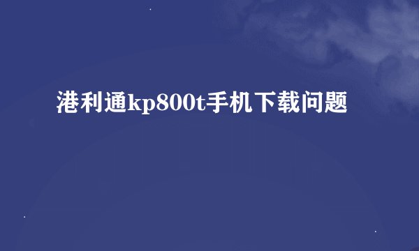 港利通kp800t手机下载问题