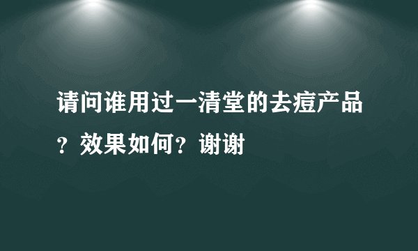 请问谁用过一清堂的去痘产品？效果如何？谢谢